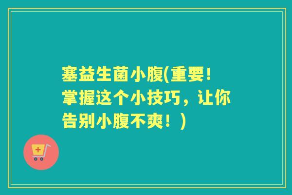 塞益生菌小腹(重要!掌握这个小技巧,让你告别小腹不爽!) 塞益生菌小腹(重要!掌握这个小技巧,让你告别小腹不爽!)