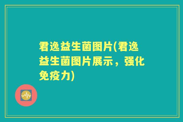 君逸益生菌图片(君逸益生菌图片展示，强化力)