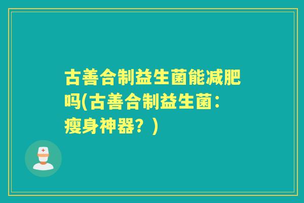 古善合制益生菌能吗(古善合制益生菌：瘦身神器？)