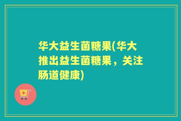 华大益生菌糖果(华大推出益生菌糖果，关注肠道健康)