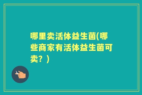 哪里卖活体益生菌(哪些商家有活体益生菌可卖?) 哪里卖活体益生菌(哪些商家有活体益生菌可卖?)