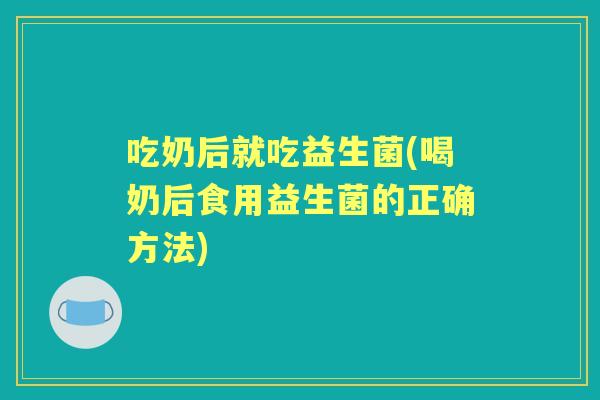 吃奶后就吃益生菌(喝奶后食用益生菌的正确方法)
