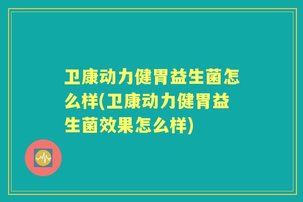 卫康动力健胃益生菌怎么样(卫康动力健胃益生菌效果怎么样)