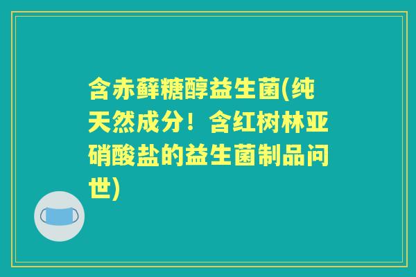 含赤藓糖醇益生菌(纯天然成分!含红树林亚硝酸盐的益生菌制品问世) 含赤藓糖醇益生菌(纯天然成分!含红树林亚硝酸盐的益生菌制品问世)