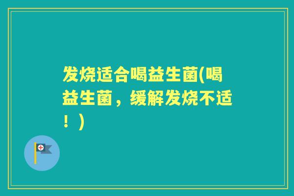 发烧适合喝益生菌(喝益生菌,缓解发烧不适!) 发烧适合喝益生菌(喝益生菌,缓解发烧不适!)