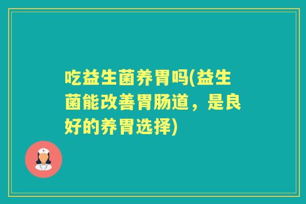 吃益生菌养胃吗(益生菌能改善道,是良好的养胃选择) 吃益生菌养胃吗(益生菌能改善道,是良好的养胃选择)