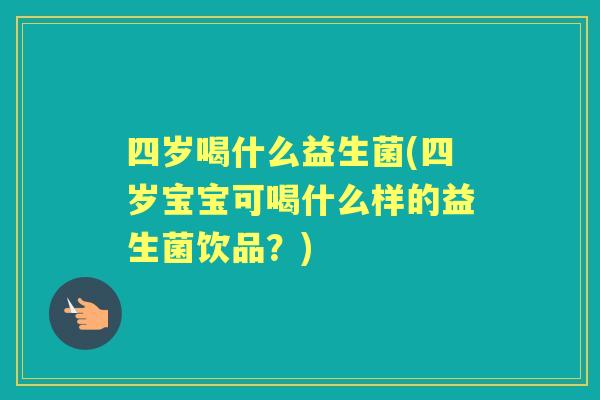 四岁喝什么益生菌(四岁宝宝可喝什么样的益生菌饮品？)