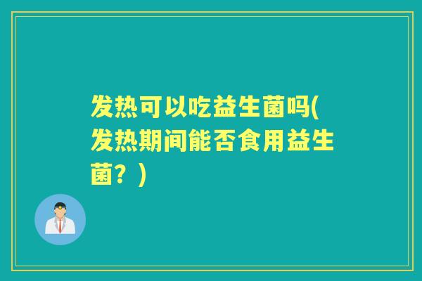 发热可以吃益生菌吗(发热期间能否食用益生菌？)