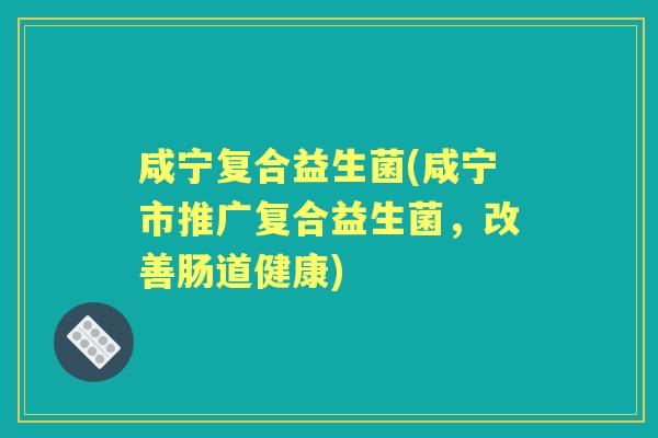 咸宁复合益生菌(咸宁市推广复合益生菌，改善肠道健康)