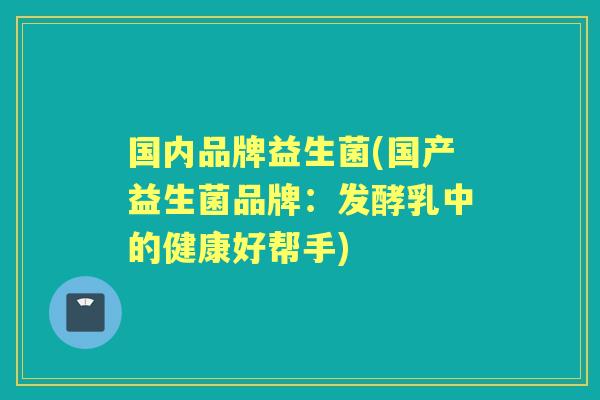 国内品牌益生菌(国产益生菌品牌:发酵乳中的健康好帮手) 国内品牌益生菌(国产益生菌品牌:发酵乳中的健康好帮手)