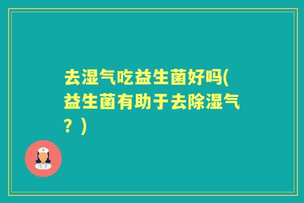 去湿气吃益生菌好吗(益生菌有助于去除湿气？)