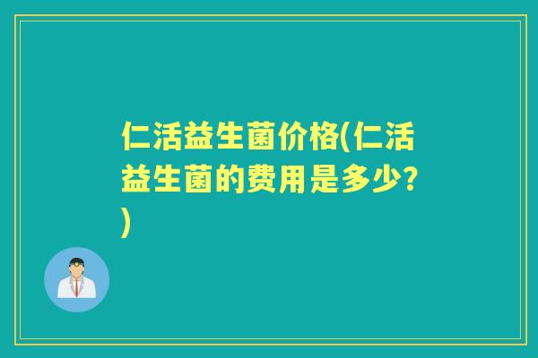 仁活益生菌价格(仁活益生菌的费用是多少?) 仁活益生菌价格(仁活益生菌的费用是多少?)