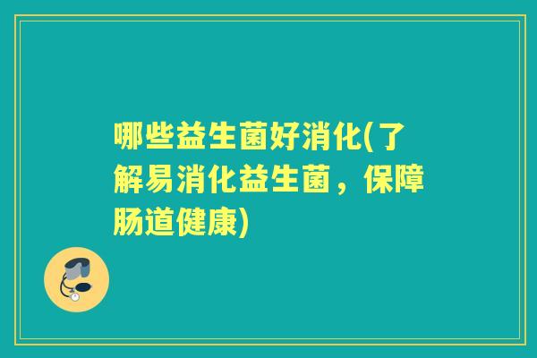 哪些益生菌好消化(了解易消化益生菌,保障肠道健康) 哪些益生菌好消化(了解易消化益生菌,保障肠道健康)