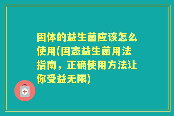 固体的益生菌应该怎么使用(固态益生菌用法指南,正确使用方法让你受益无限) 固体的益生菌应该怎么使用(固态益生菌用法指南,正确使用方法让你受益无限)