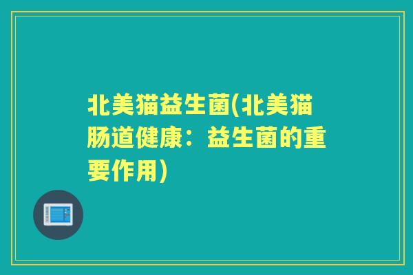 北美猫益生菌(北美猫肠道健康:益生菌的重要作用) 北美猫益生菌(北美猫肠道健康:益生菌的重要作用)