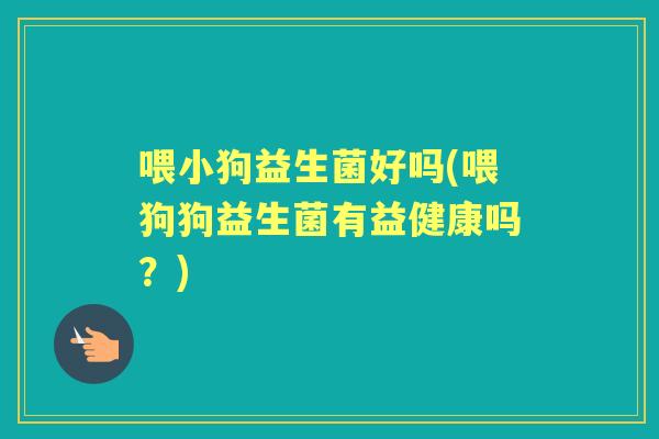 喂小狗益生菌好吗(喂狗狗益生菌有益健康吗？)