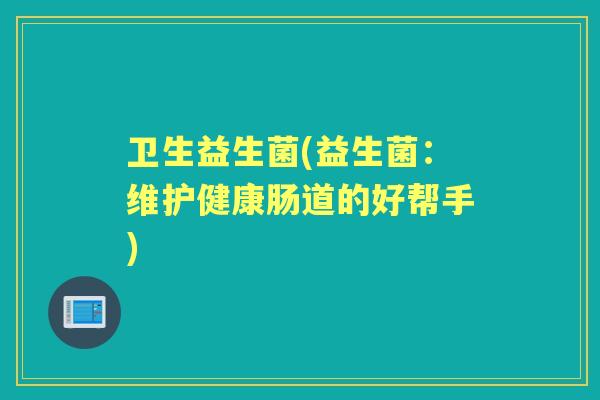 卫生益生菌(益生菌：维护健康肠道的好帮手)
