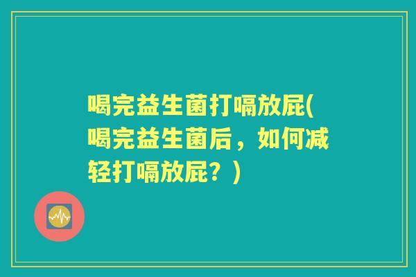 喝完益生菌打嗝放屁(喝完益生菌后，如何减轻打嗝放屁？)