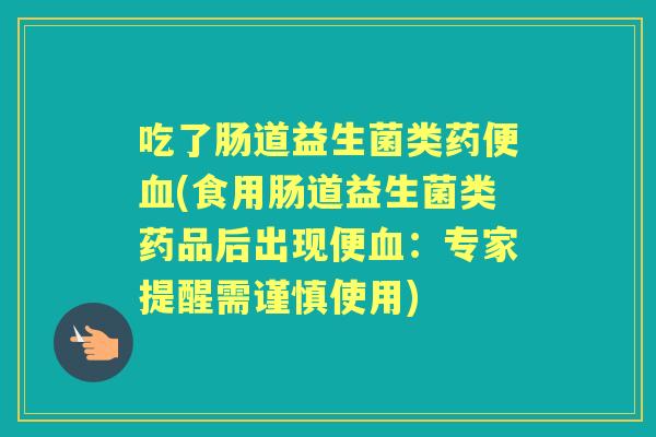吃了肠道益生菌类药便(食用肠道益生菌类药品后出现便:专家提醒需谨慎使用) 吃了肠道益生菌类药便(食用肠道益生菌类药品后出现便:专家提醒需谨慎使用)