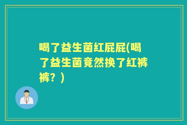 喝了益生菌红屁屁(喝了益生菌竟然换了红裤裤?) 喝了益生菌红屁屁(喝了益生菌竟然换了红裤裤?)