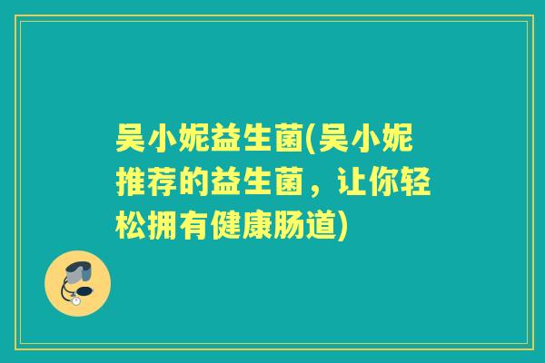 吴小妮益生菌(吴小妮推荐的益生菌，让你轻松拥有健康肠道)