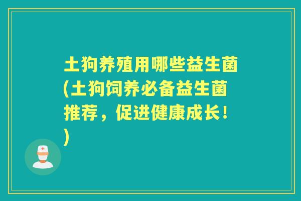 土狗养殖用哪些益生菌(土狗饲养必备益生菌推荐,促进健康成长!) 土狗养殖用哪些益生菌(土狗饲养必备益生菌推荐,促进健康成长!)