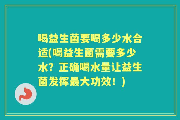 喝益生菌要喝多少水合适(喝益生菌需要多少水?正确喝水量让益生菌发挥大功效!) 喝益生菌要喝多少水合适(喝益生菌需要多少水?正确喝水量让益生菌发挥大功效!)
