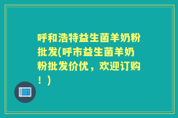 呼和浩特益生菌羊奶粉批发(呼市益生菌羊奶粉批发价优,欢迎订购!) 呼和浩特益生菌羊奶粉批发(呼市益生菌羊奶粉批发价优,欢迎订购!)