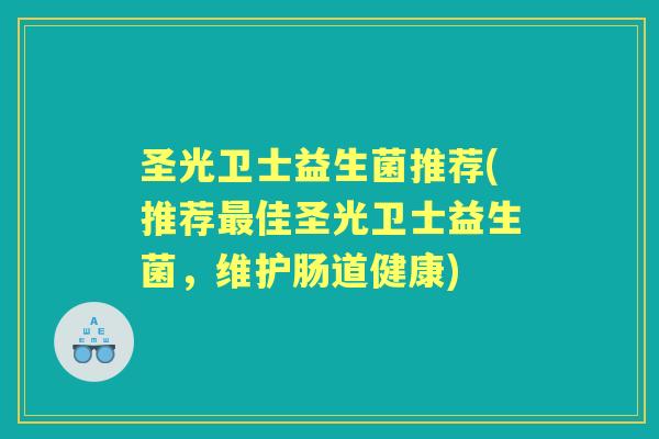 圣光卫士益生菌推荐(推荐佳圣光卫士益生菌，维护肠道健康)