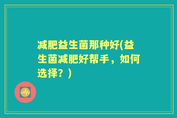 益生菌那种好(益生菌好帮手,如何选择?) 益生菌那种好(益生菌好帮手,如何选择?)