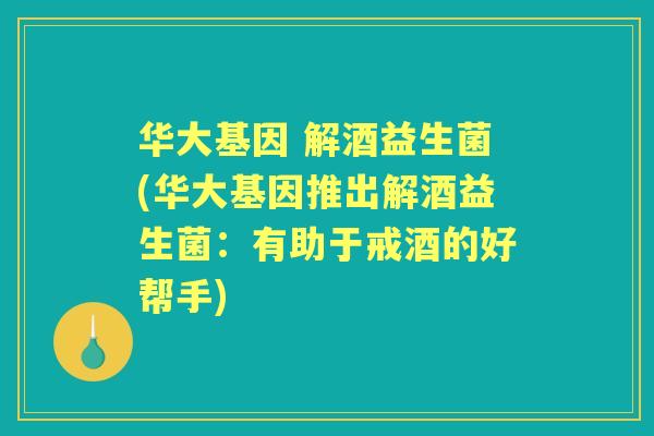 华大基因 解酒益生菌(华大基因推出解酒益生菌:有助于戒酒的好帮手) 华大基因 解酒益生菌(华大基因推出解酒益生菌:有助于戒酒的好帮手)