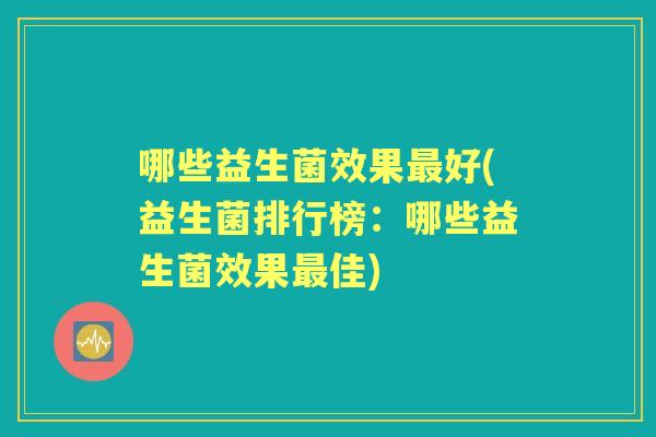 哪些益生菌效果好(益生菌排行榜:哪些益生菌效果佳) 哪些益生菌效果好(益生菌排行榜:哪些益生菌效果佳)