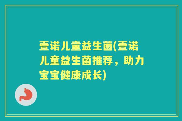 壹诺儿童益生菌(壹诺儿童益生菌推荐,助力宝宝健康成长) 壹诺儿童益生菌(壹诺儿童益生菌推荐,助力宝宝健康成长)
