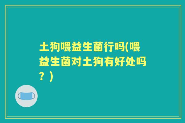 土狗喂益生菌行吗(喂益生菌对土狗有好处吗?) 土狗喂益生菌行吗(喂益生菌对土狗有好处吗?)