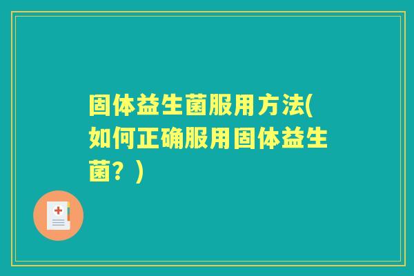 固体益生菌服用方法(如何正确服用固体益生菌？)