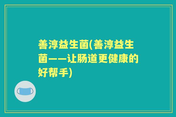 善淳益生菌(善淳益生菌——让肠道更健康的好帮手) 善淳益生菌(善淳益生菌——让肠道更健康的好帮手)