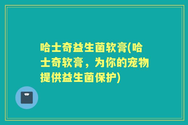 哈士奇益生菌软膏(哈士奇软膏,为你的宠物提供益生菌保护) 哈士奇益生菌软膏(哈士奇软膏,为你的宠物提供益生菌保护)