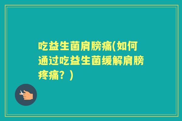 吃益生菌肩膀痛(如何通过吃益生菌缓解肩膀?) 吃益生菌肩膀痛(如何通过吃益生菌缓解肩膀?)
