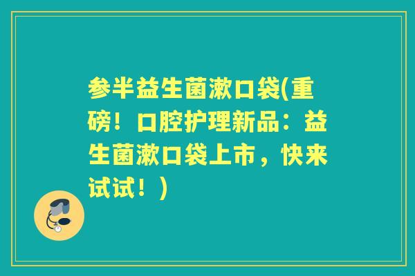 参半益生菌漱口袋(重磅!口腔护理新品:益生菌漱口袋上市,快来试试!) 参半益生菌漱口袋(重磅!口腔护理新品:益生菌漱口袋上市,快来试试!)