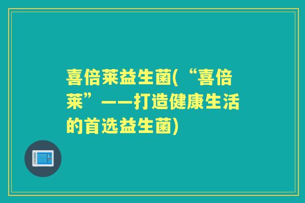 喜倍莱益生菌(“喜倍莱”——打造健康生活的首选益生菌) 喜倍莱益生菌(“喜倍莱”——打造健康生活的首选益生菌)