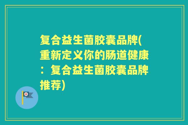 复合益生菌胶囊品牌(重新定义你的肠道健康:复合益生菌胶囊品牌推荐) 复合益生菌胶囊品牌(重新定义你的肠道健康:复合益生菌胶囊品牌推荐)