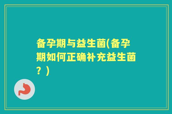 备孕期与益生菌(备孕期如何正确补充益生菌?) 备孕期与益生菌(备孕期如何正确补充益生菌?)