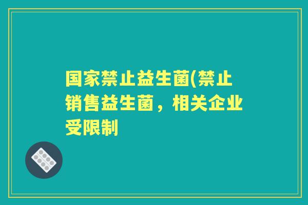 国家禁止益生菌(禁止销售益生菌，相关企业受限制