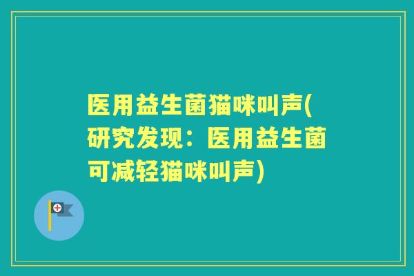 医用益生菌猫咪叫声(研究发现：医用益生菌可减轻猫咪叫声)