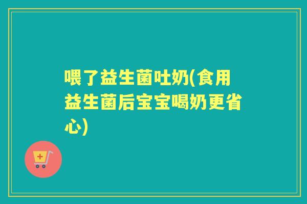 喂了益生菌吐奶(食用益生菌后宝宝喝奶更省心) 喂了益生菌吐奶(食用益生菌后宝宝喝奶更省心)