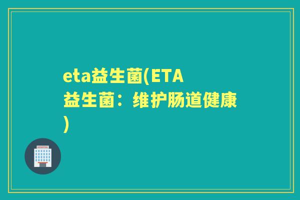 eta益生菌(ETA益生菌:维护肠道健康) eta益生菌(ETA益生菌:维护肠道健康)