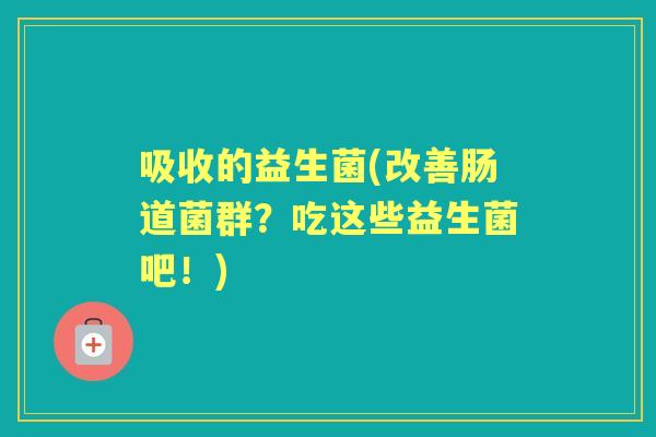 吸收的益生菌(改善肠道菌群？吃这些益生菌吧！)