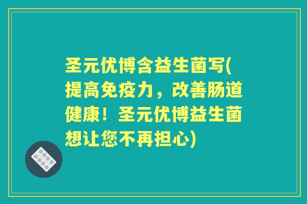 圣元优博含益生菌写(提高力,改善肠道健康!圣元优博益生菌想让您不再担心) 圣元优博含益生菌写(提高力,改善肠道健康!圣元优博益生菌想让您不再担心)