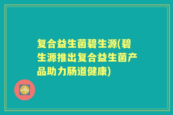 复合益生菌碧生源(碧生源推出复合益生菌产品助力肠道健康)
