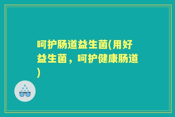 呵护肠道益生菌(用好益生菌,呵护健康肠道) 呵护肠道益生菌(用好益生菌,呵护健康肠道)